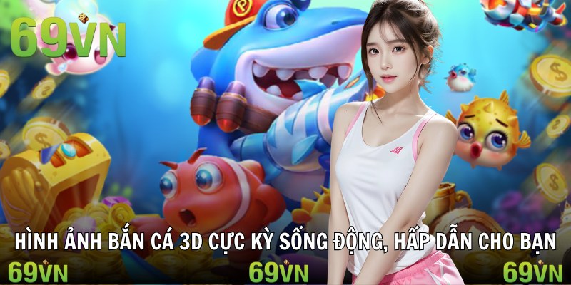 Hình ảnh bắn cá 3D cực kỳ sống động, hấp dẫn cho bạn